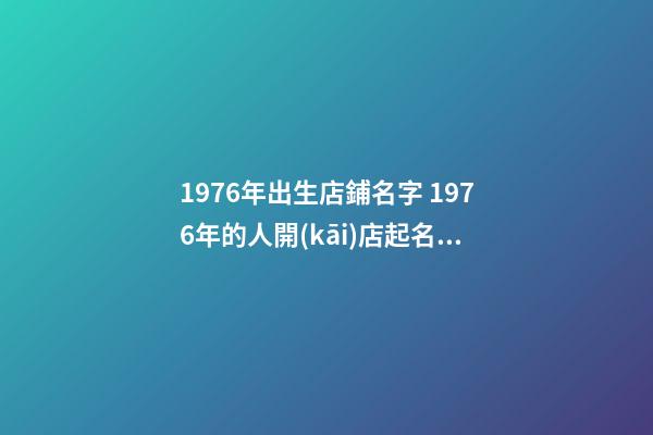 1976年出生店鋪名字 1976年的人開(kāi)店起名字-第1張-店鋪起名-玄機(jī)派
